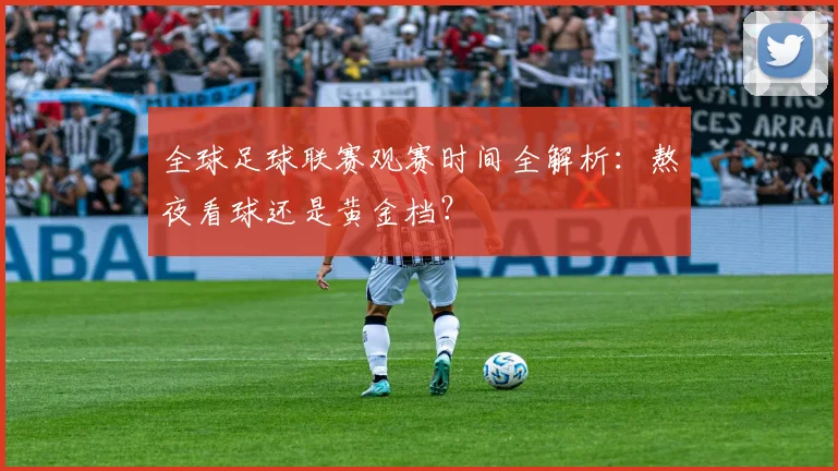 全球足球联赛观赛时间全解析:熬夜看球还是黄金档?