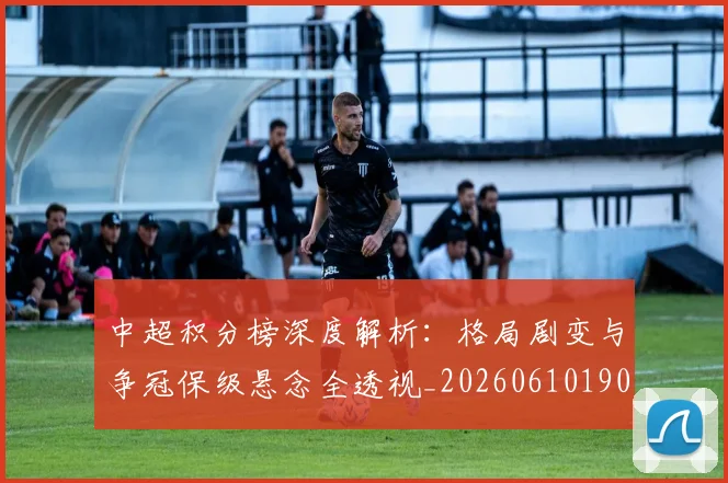 中超积分榜深度解析：格局剧变与争冠保级悬念全透视_20260610190455