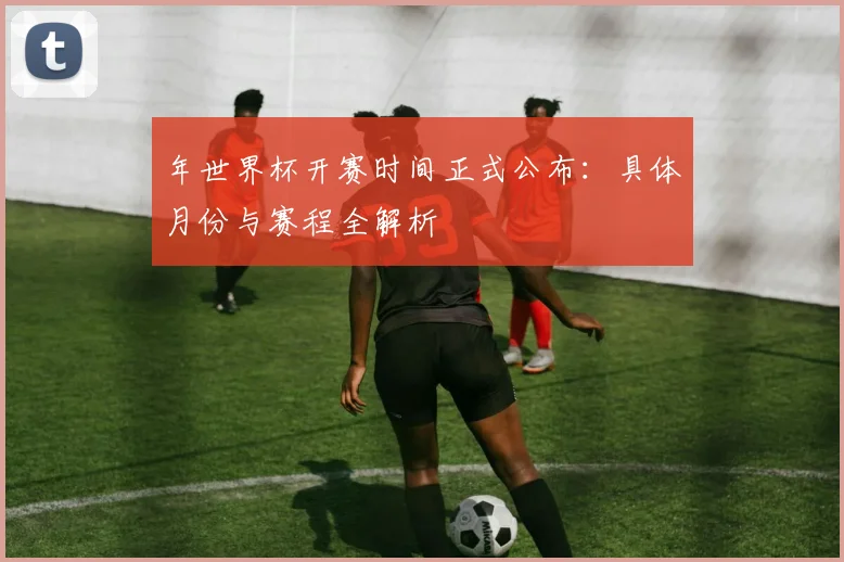 年世界杯开赛时间正式公布：具体月份与赛程全解析