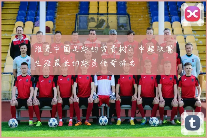 谁是中国足球的常青树？中超联赛生涯最长的球员传奇排名