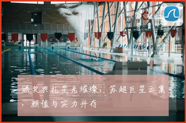 颁奖典礼星光璀璨，苏超巨星云集，颜值与实力并存