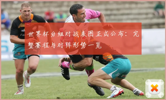 世界杯分组对战表图正式公布：完整赛程与对阵形势一览