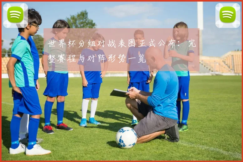 世界杯分组对战表图正式公布：完整赛程与对阵形势一览