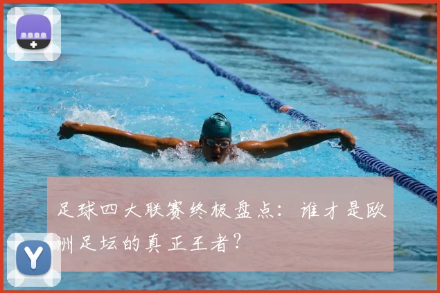 足球四大联赛终极盘点：谁才是欧洲足坛的真正王者？