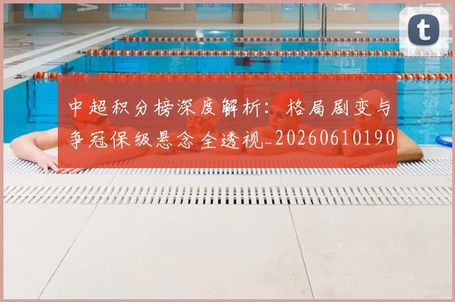中超积分榜深度解析：格局剧变与争冠保级悬念全透视_20260610190455