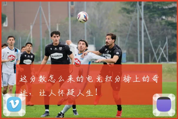 这分数怎么来的电竞积分榜上的奇迹，让人怀疑人生！