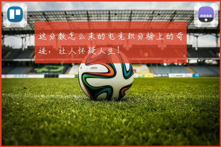 这分数怎么来的电竞积分榜上的奇迹，让人怀疑人生！