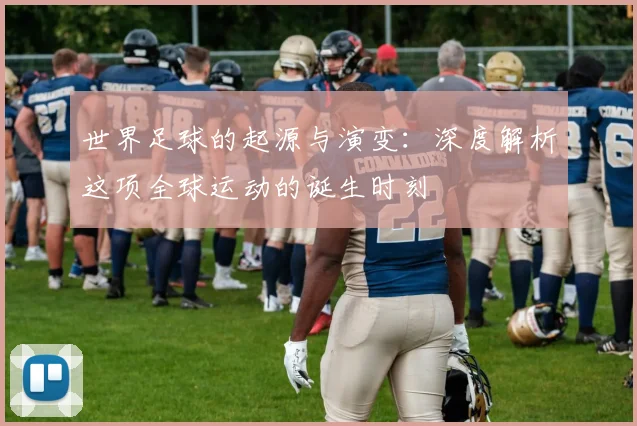 世界足球的起源与演变:深度解析这项全球运动的诞生时刻