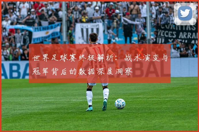 世界足球赛终极解析：战术演变与冠军背后的数据深度洞察