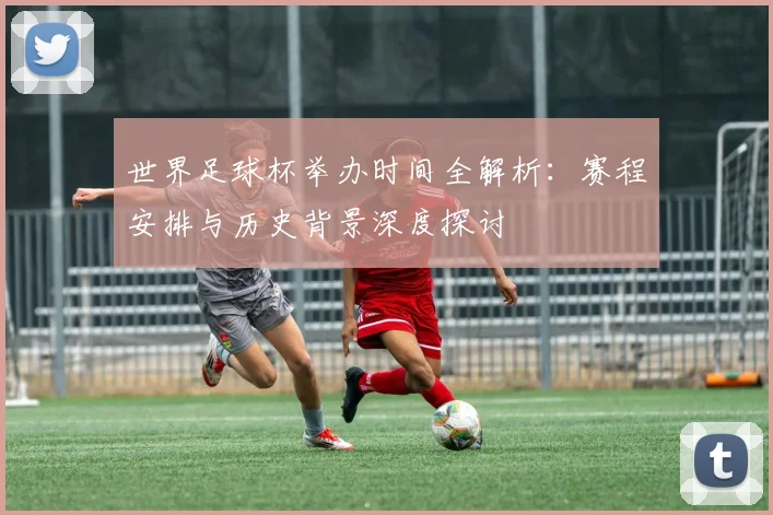 世界足球杯举办时间全解析:赛程安排与历史背景深度探讨