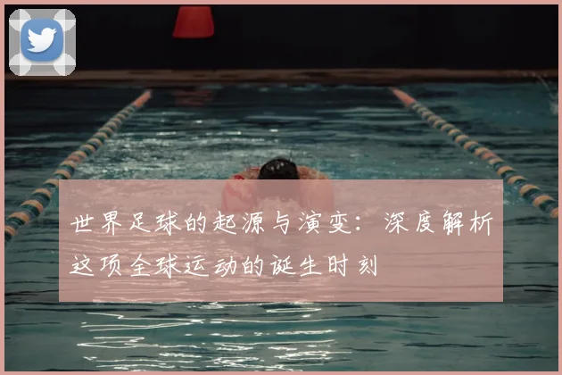 世界足球的起源与演变：深度解析这项全球运动的诞生时刻