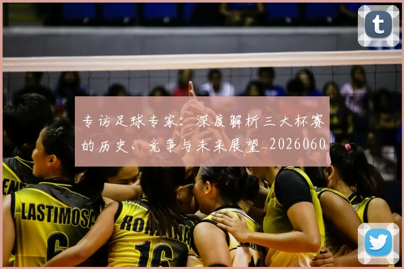 专访足球专家：深度解析三大杯赛的历史、竞争与未来展望_20260609201232