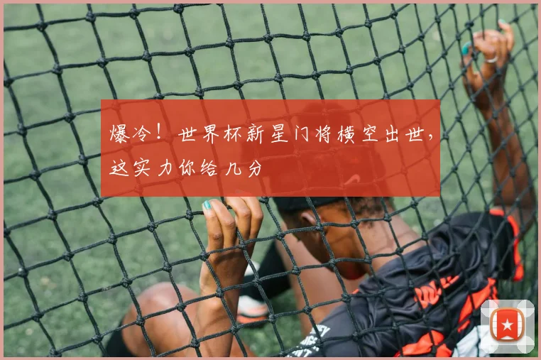 爆冷！世界杯新星门将横空出世，这实力你给几分