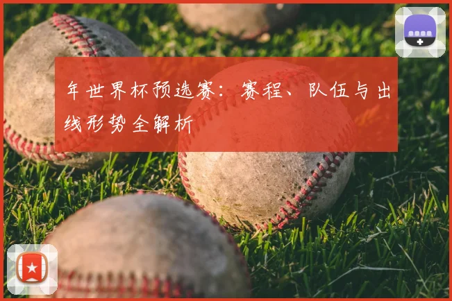 年世界杯预选赛：赛程、队伍与出线形势全解析