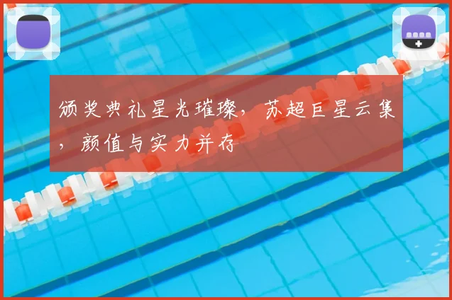 颁奖典礼星光璀璨,苏超巨星云集,颜值与实力并存