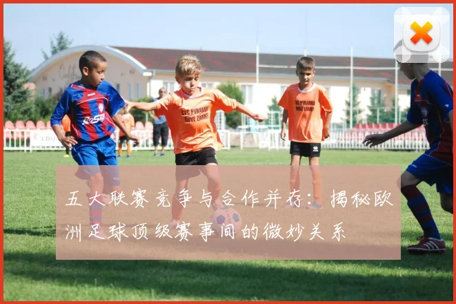 五大联赛竞争与合作并存:揭秘欧洲足球顶级赛事间的微妙关系