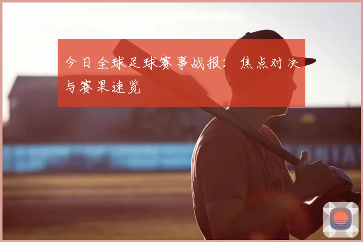 今日全球足球赛事战报:焦点对决与赛果速览