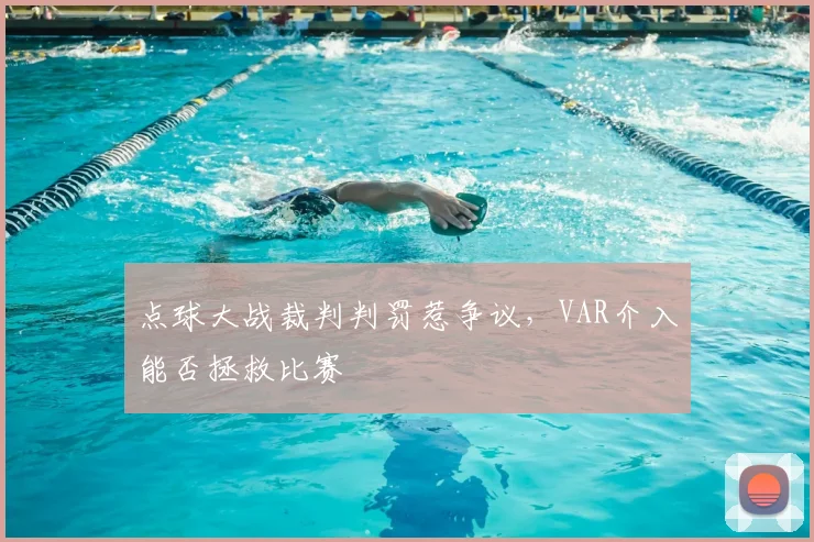 点球大战裁判判罚惹争议，VAR介入能否拯救比赛