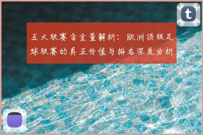 五大联赛含金量解析:欧洲顶级足球联赛的真正价值与排名深度分析