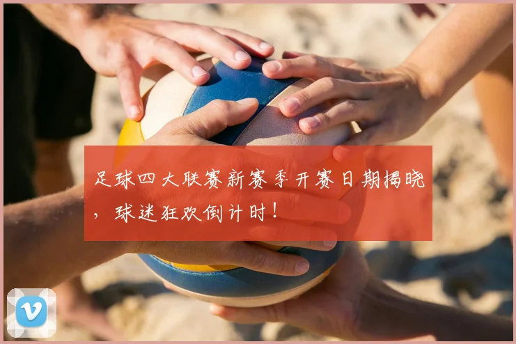 足球四大联赛新赛季开赛日期揭晓，球迷狂欢倒计时！