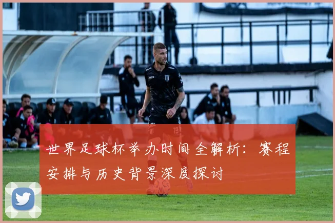 世界足球杯举办时间全解析：赛程安排与历史背景深度探讨