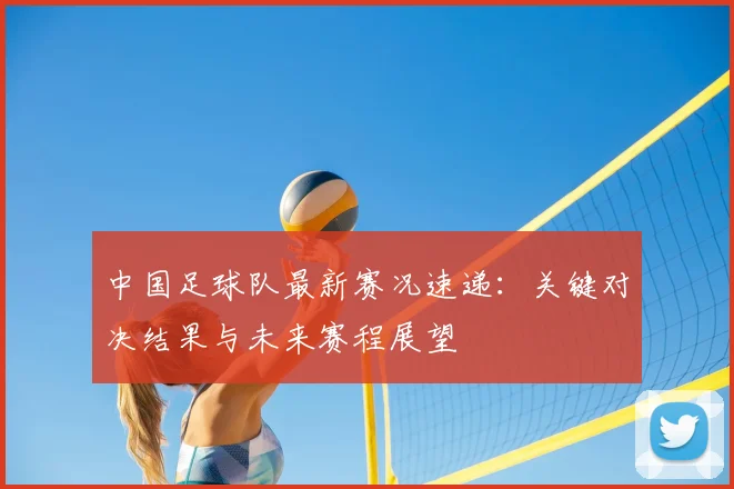 中国足球队最新赛况速递:关键对决结果与未来赛程展望