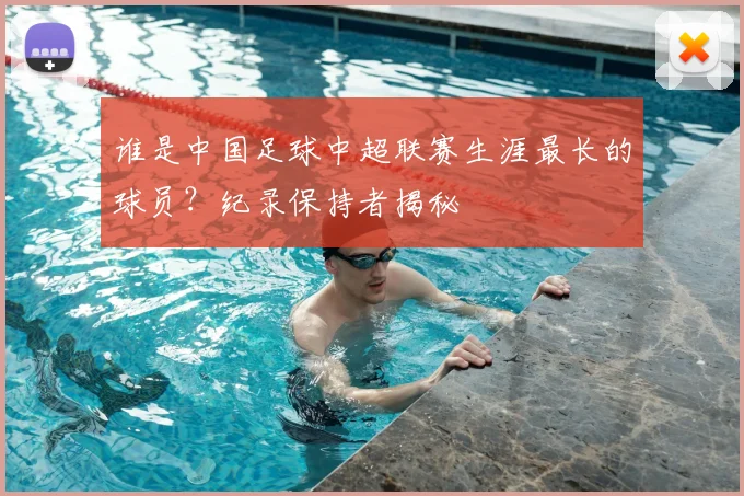 谁是中国足球中超联赛生涯最长的球员?纪录保持者揭秘