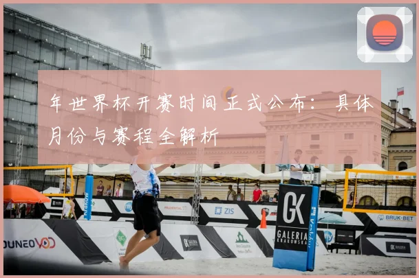 年世界杯开赛时间正式公布：具体月份与赛程全解析