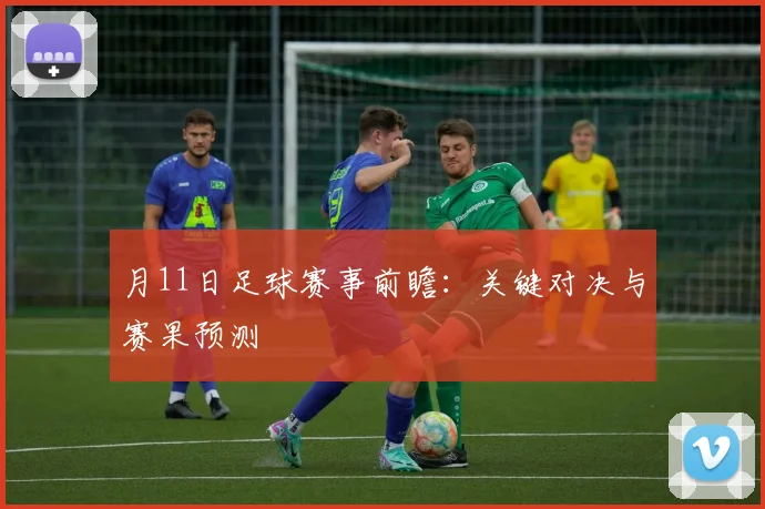 月11日足球赛事前瞻：关键对决与赛果预测