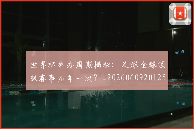 世界杯举办周期揭秘:足球全球顶级赛事几年一次?_20260609201254