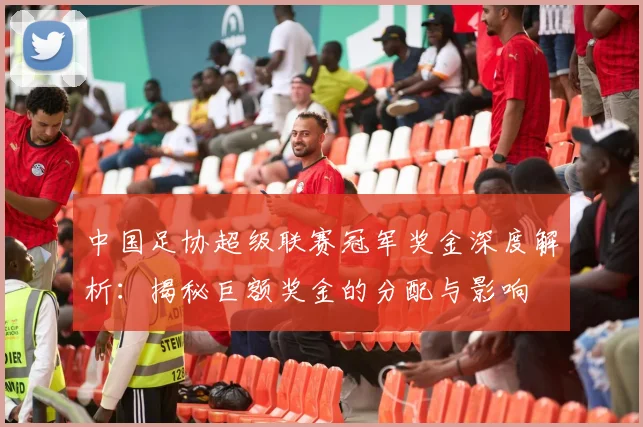 中国足协超级联赛冠军奖金深度解析:揭秘巨额奖金的分配与影响